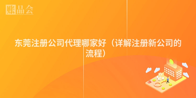 东莞注册公司代理哪家好(详解注册新公司的流程)
