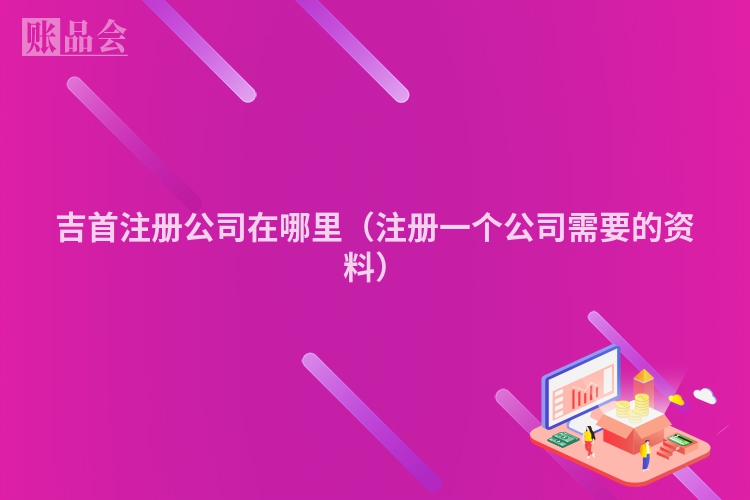 吉首注册公司在哪里（注册一个公司需要的资料）