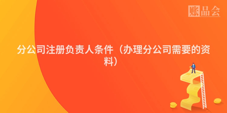 分公司注册负责人条件（办理分公司需要的资料）