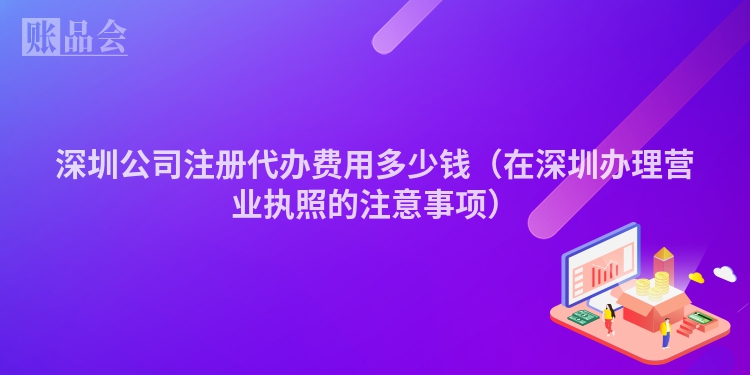 深圳公司注册代办费用多少钱（在深圳办理营业执照的注意事项）