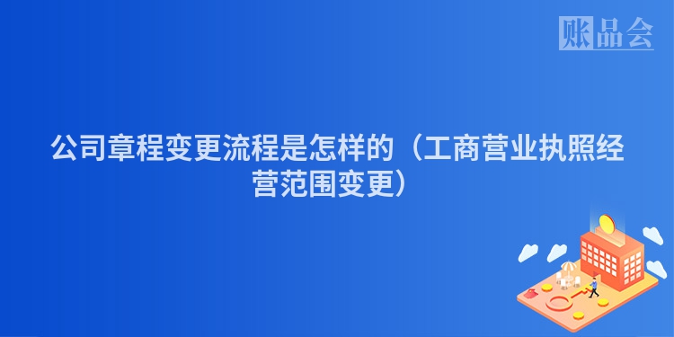 公司章程变更流程是怎样的（工商营业执照经营范围变更）