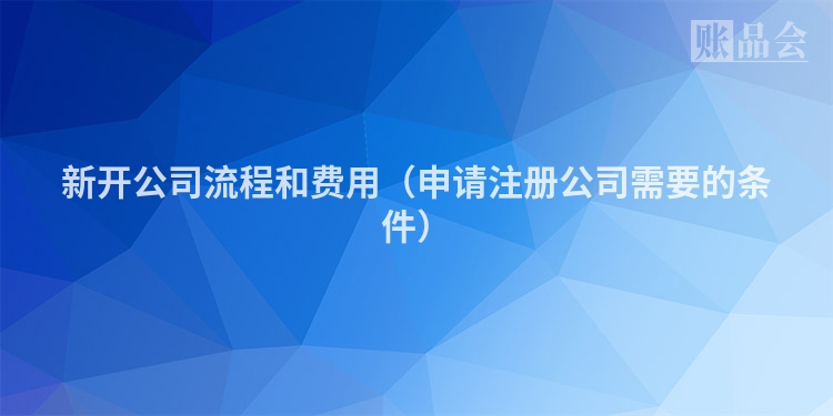 新开公司流程和费用（申请注册公司需要的条件）