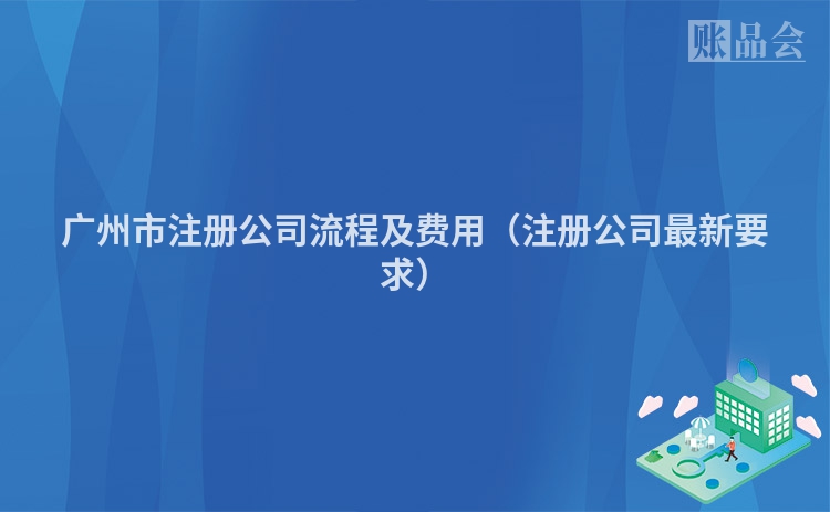 广州市注册公司流程及费用(注册公司最新要求)