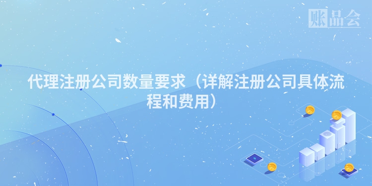 代理注册公司数量要求（详解注册公司具体流程和费用）
