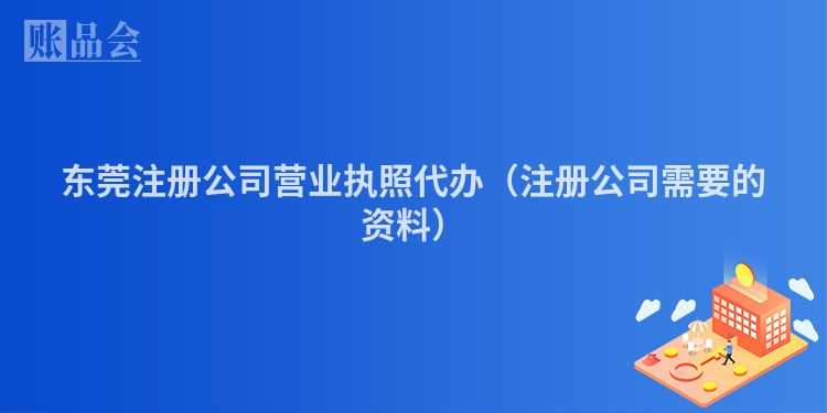 东莞注册公司营业执照代办（注册公司需要的资料）