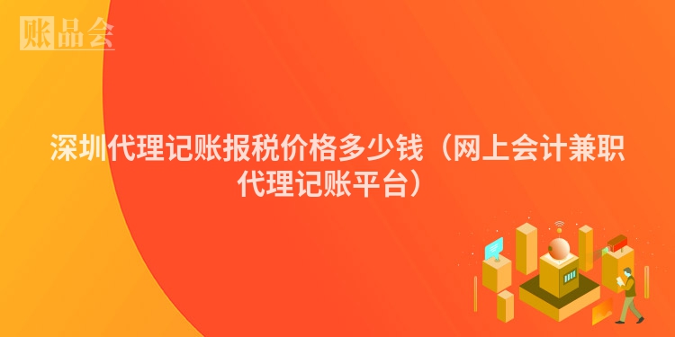 深圳代理记账报税价格多少钱（网上会计兼职代理记账平台）