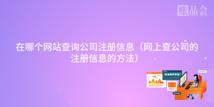 在哪个网站查询公司注册信息（网上查公司的注册信息的方法）