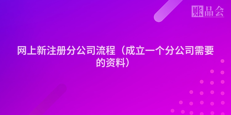 网上新注册分公司流程（成立一个分公司需要的资料）
