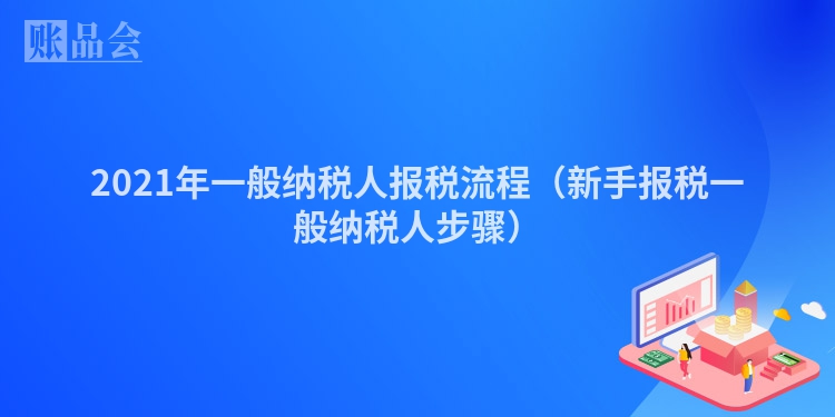 2021年一般纳税人报税流程（新手报税一般纳税人步骤）