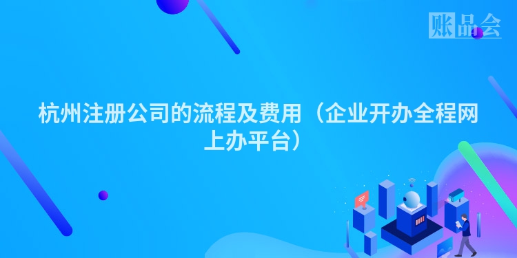 杭州注册公司的流程及费用（企业开办全程网上办平台）