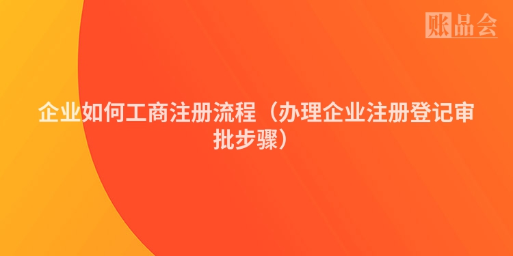 企业如何工商注册流程（办理企业注册登记审批步骤）