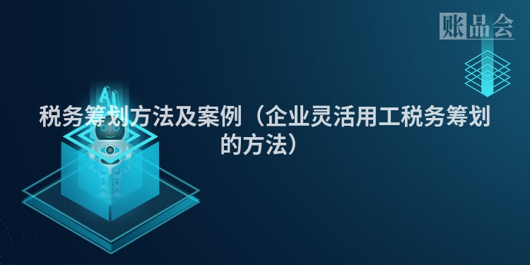 税务筹划方法及案例（企业灵活用工税务筹划的方法）