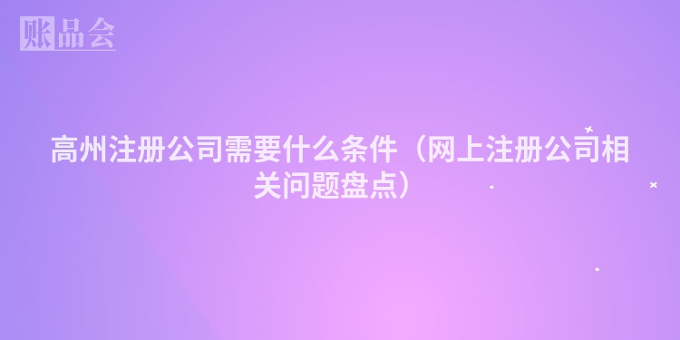 高州注册公司需要什么条件（网上注册公司相关问题盘点）