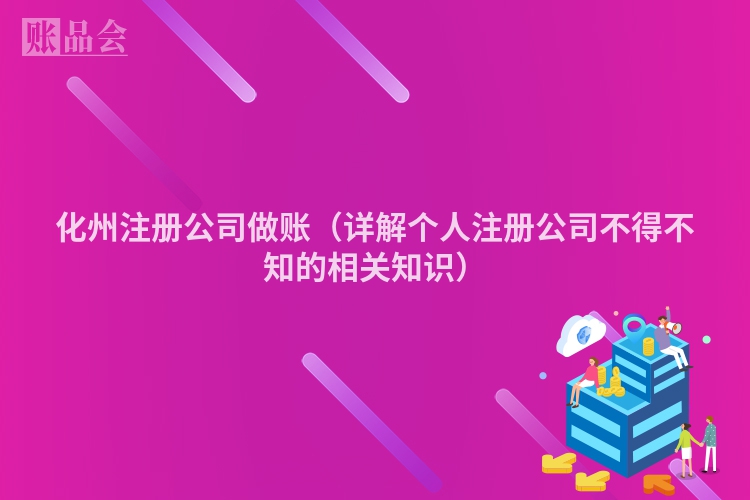 化州注册公司做账(详解个人注册公司不得不知的相关知识)