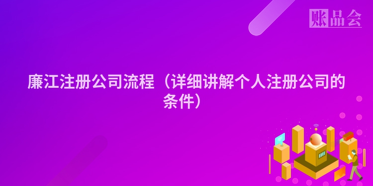 廉江注册公司流程（详细讲解个人注册公司的条件）