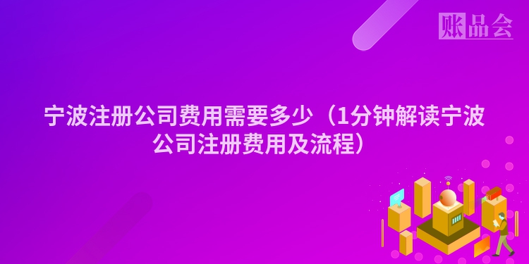 宁波注册公司费用需要多少（1分钟解读宁波公司注册费用及流程）