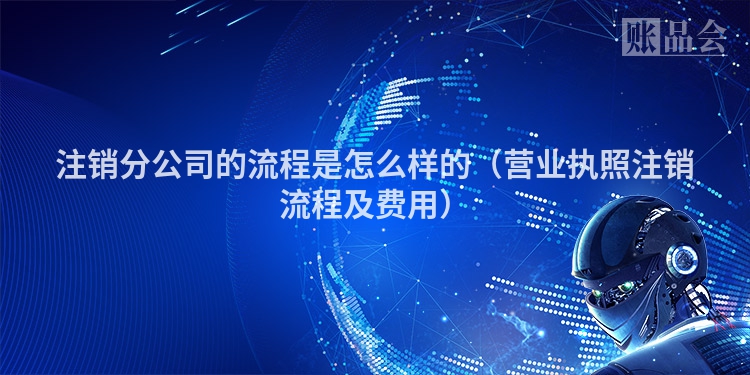 注销分公司的流程是怎么样的（营业执照注销流程及费用）