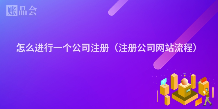 怎么进行一个公司注册（注册公司网站流程）
