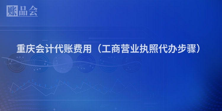重庆会计代账费用(工商营业执照代办步骤)
