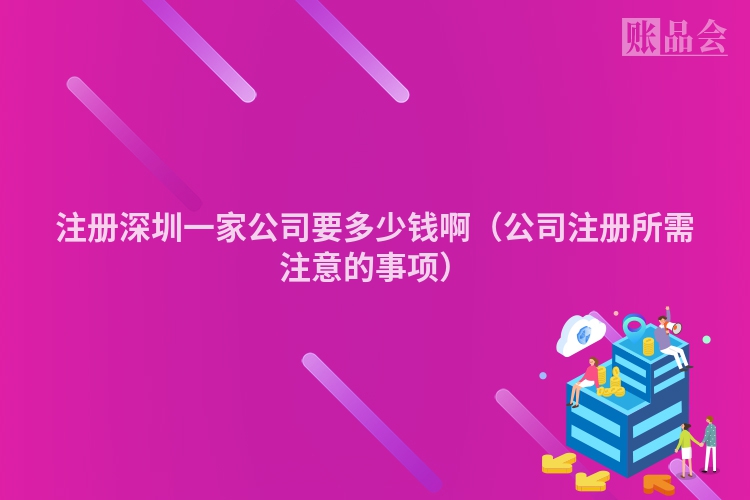 注册深圳一家公司要多少钱啊（公司注册所需注意的事项）
