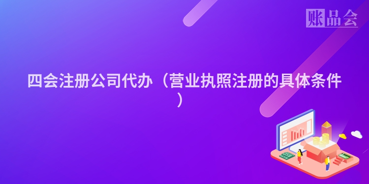 四会注册公司代办（营业执照注册的具体条件）