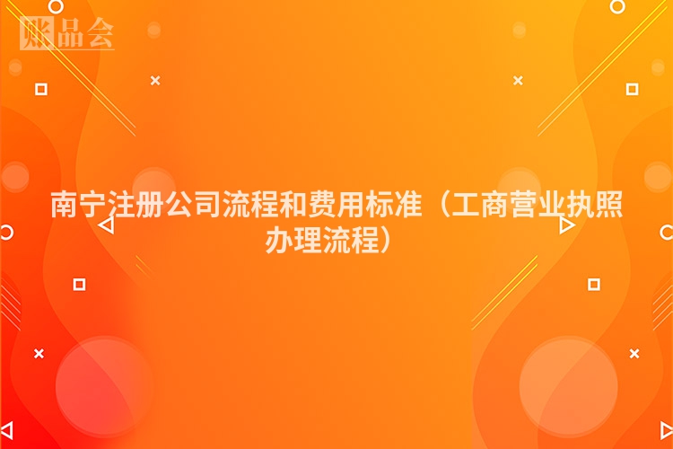 南宁注册公司流程和费用标准（工商营业执照办理流程）