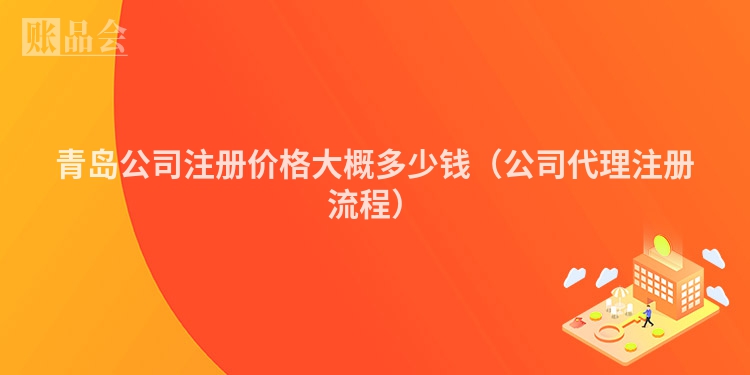青岛公司注册价格大概多少钱（公司代理注册流程）