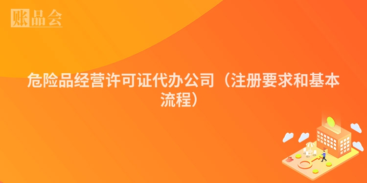 危险品经营许可证代办公司（注册要求和基本流程）