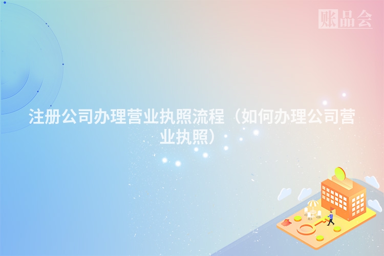 注册公司办理营业执照流程（如何办理公司营业执照）