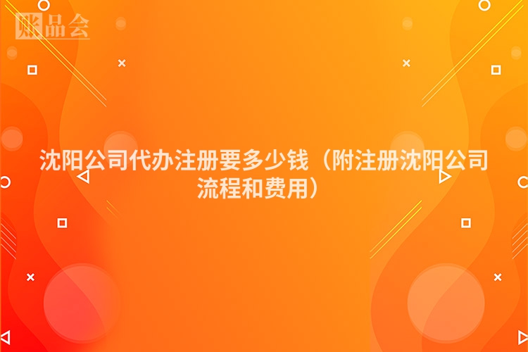 沈阳公司代办注册要多少钱（附注册沈阳公司流程和费用）