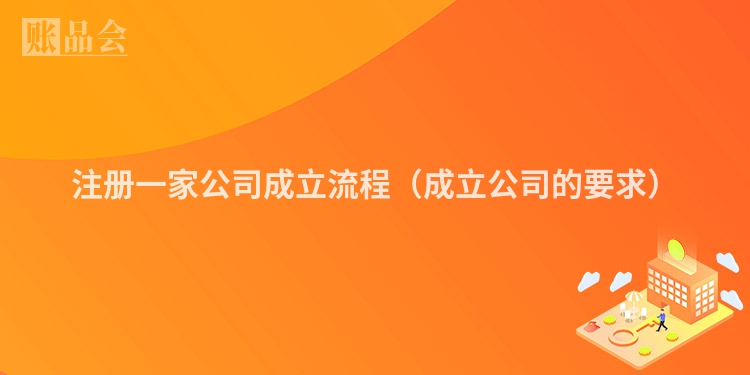 注册一家公司成立流程（成立公司的要求）