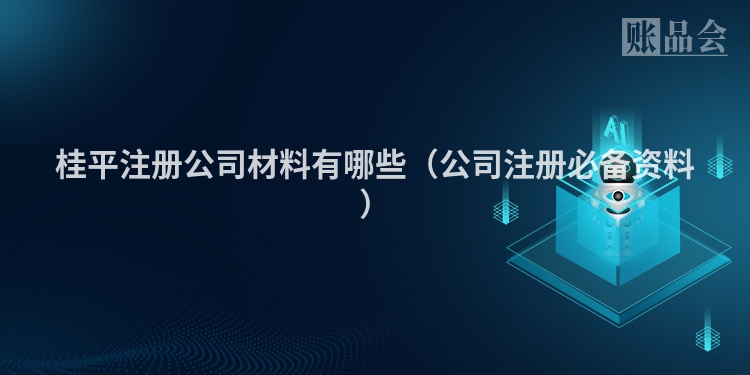 桂平注册公司材料有哪些（公司注册必备资料）