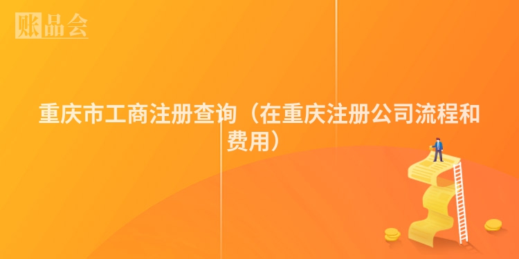 重庆市工商注册查询（在重庆注册公司流程和费用）