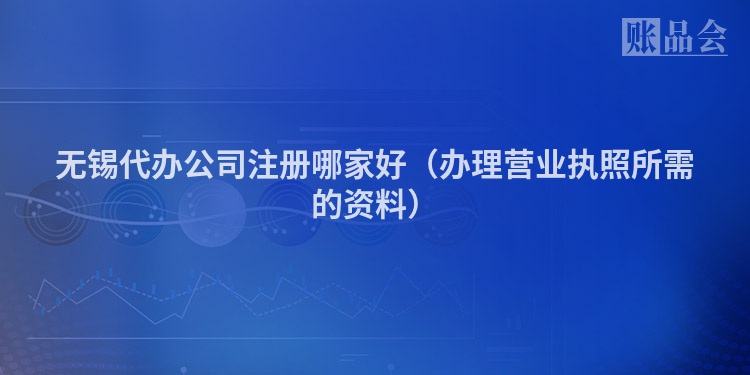 无锡代办公司注册哪家好（办理营业执照所需的资料）