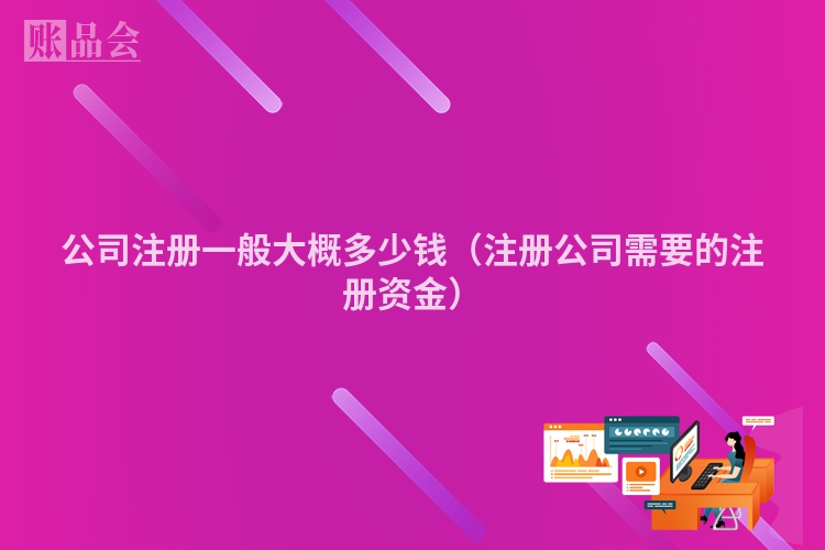 公司注册一般大概多少钱（注册公司需要的注册资金）