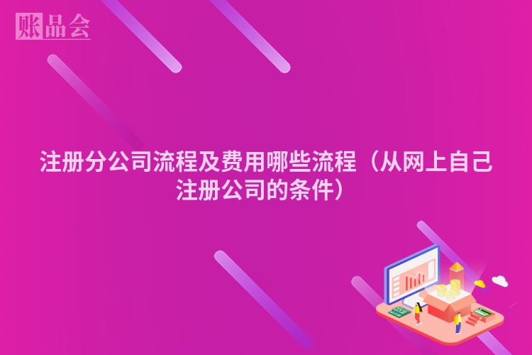 注册分公司流程及费用哪些流程(从网上自己注册公司的条件)