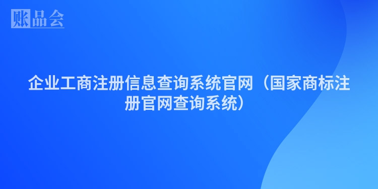 企业工商注册信息查询系统官网（国家商标注册官网查询系统）