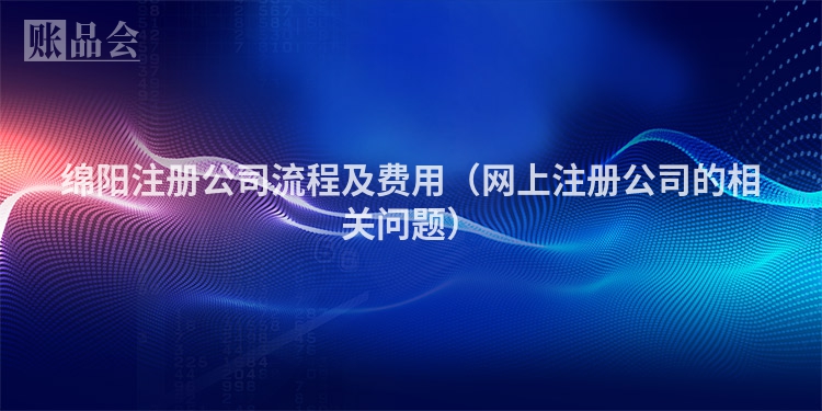 绵阳注册公司流程及费用（网上注册公司的相关问题）