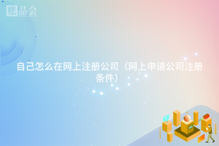 自己怎么在网上注册公司（网上申请公司注册条件）