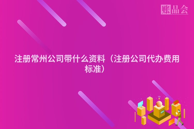注册常州公司带什么资料（注册公司代办费用标准）