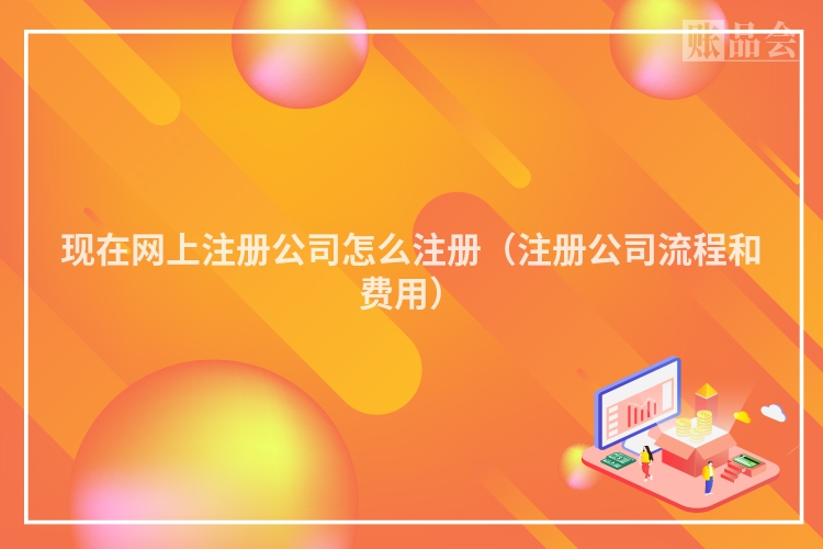 现在网上注册公司怎么注册(注册公司流程和费用)