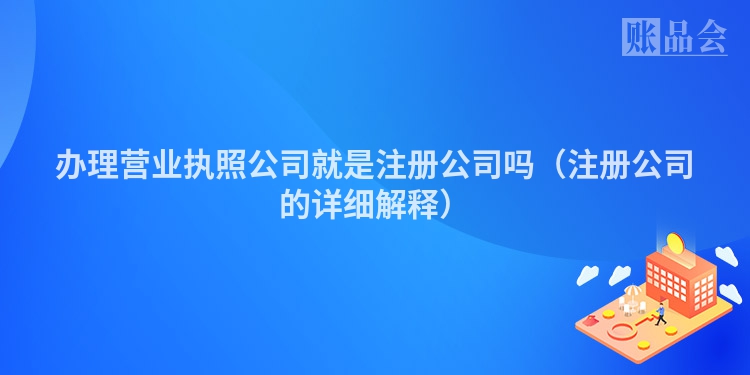 办理营业执照公司就是注册公司吗(注册公司的详细解释)