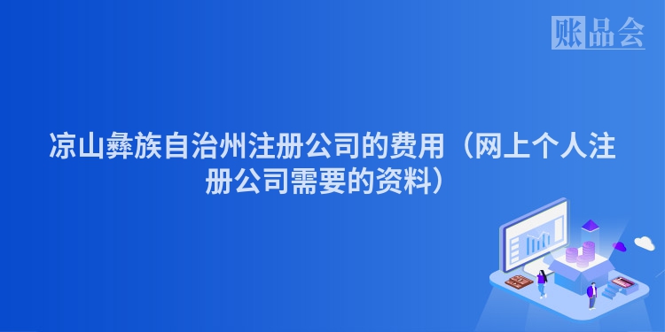 凉山彝族自治州注册公司的费用（网上个人注册公司需要的资料）