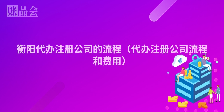 衡阳代办注册公司的流程（代办注册公司流程和费用）