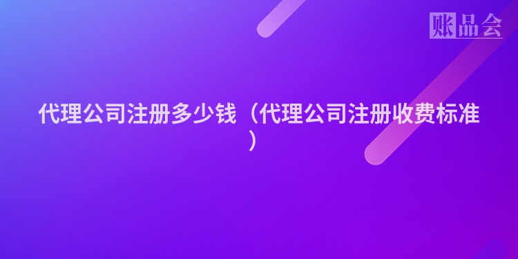 代理公司注册多少钱（代理公司注册收费标准）
