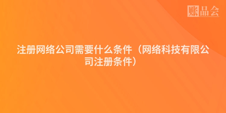 注册网络公司需要什么条件（网络科技有限公司注册条件）