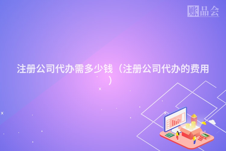 注册公司代办需多少钱（注册公司代办的费用）