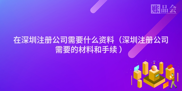 在深圳注册公司需要什么资料（深圳注册公司需要的材料和手续 ）