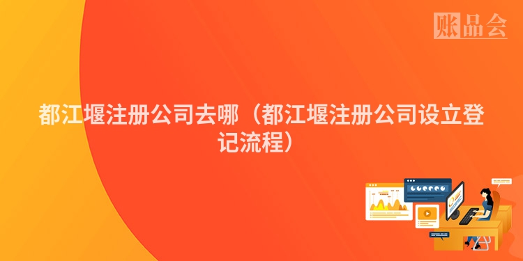 都江堰注册公司去哪（都江堰注册公司设立登记流程）