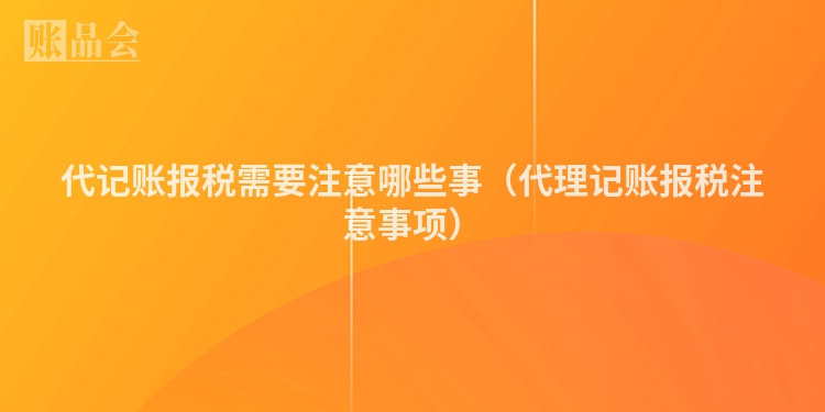 代记账报税需要注意哪些事（代理记账报税注意事项）